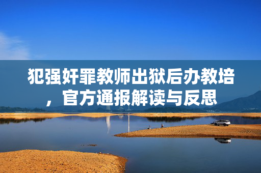 犯强奸罪教师出狱后办教培，官方通报解读与反思