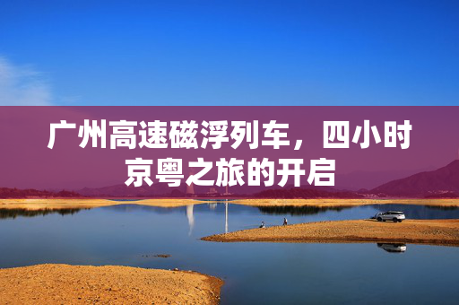 广州高速磁浮列车，四小时京粤之旅的开启