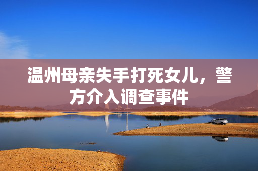温州母亲失手打死女儿，警方介入调查事件