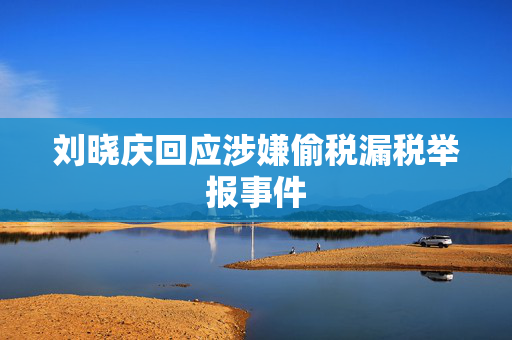 刘晓庆回应涉嫌偷税漏税举报事件