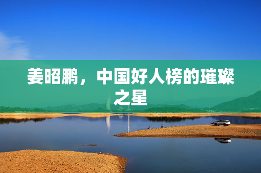 姜昭鹏，中国好人榜的璀璨之星