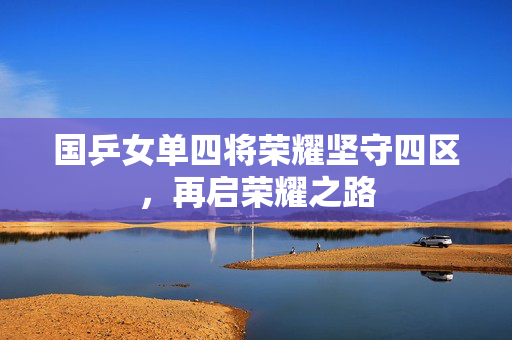 国乒女单四将荣耀坚守四区，再启荣耀之路