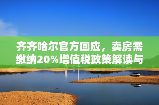 齐齐哈尔官方回应，卖房需缴纳20%增值税政策解读与影响分析
