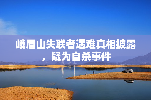 峨眉山失联者遇难真相披露，疑为自杀事件
