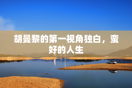胡曼黎的第一视角独白，蛮好的人生
