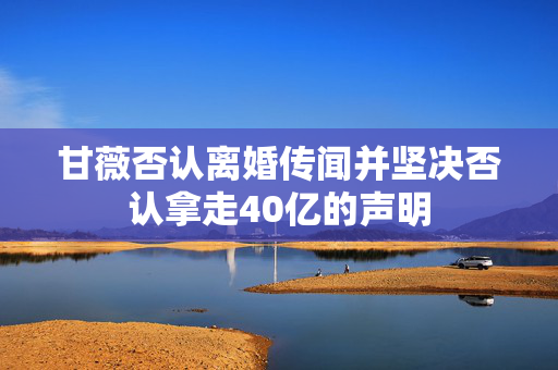 甘薇否认离婚传闻并坚决否认拿走40亿的声明