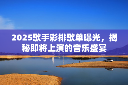 2025歌手彩排歌单曝光，揭秘即将上演的音乐盛宴