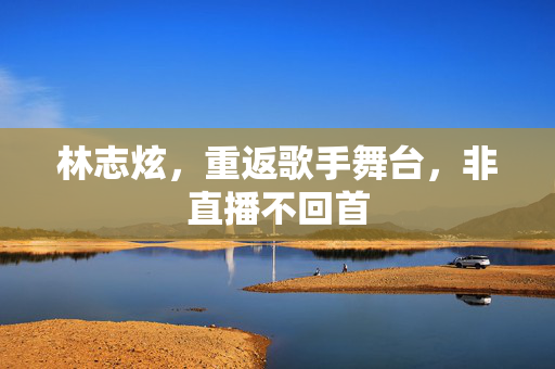 林志炫，重返歌手舞台，非直播不回首
