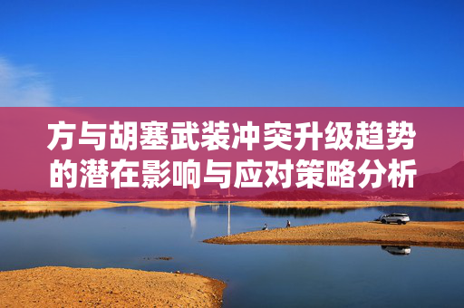 方与胡塞武装冲突升级趋势的潜在影响与应对策略分析