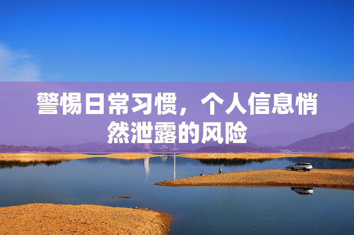 警惕日常习惯，个人信息悄然泄露的风险