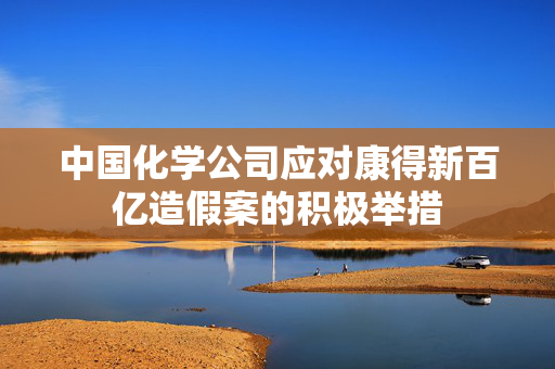 中国化学公司应对康得新百亿造假案的积极举措
