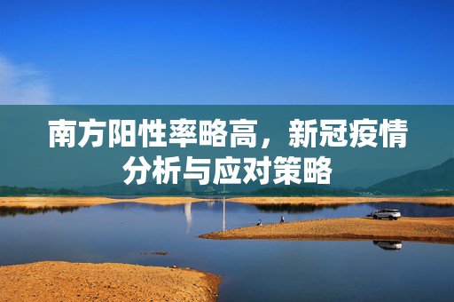 南方阳性率略高，新冠疫情分析与应对策略