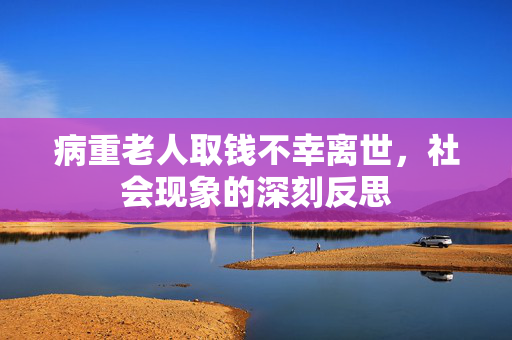 病重老人取钱不幸离世，社会现象的深刻反思