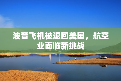 波音飞机被退回美国，航空业面临新挑战