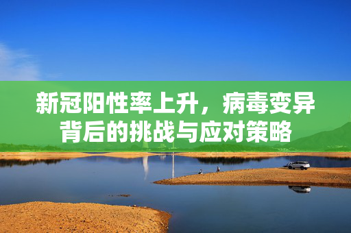 新冠阳性率上升，病毒变异背后的挑战与应对策略