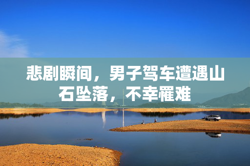 悲剧瞬间，男子驾车遭遇山石坠落，不幸罹难