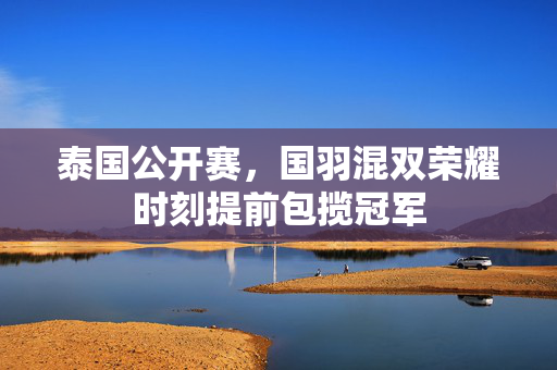 泰国公开赛，国羽混双荣耀时刻提前包揽冠军