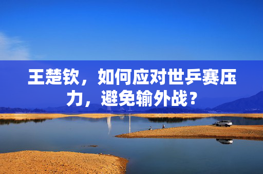 王楚钦，如何应对世乒赛压力，避免输外战？