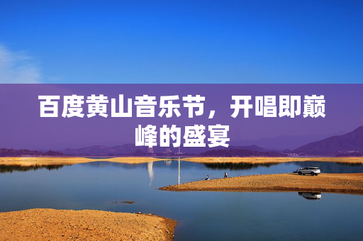 百度黄山音乐节，开唱即巅峰的盛宴