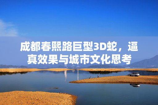 成都春熙路巨型3D蛇，逼真效果与城市文化思考