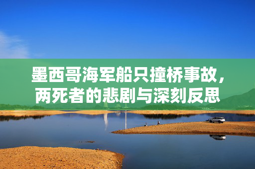 墨西哥海军船只撞桥事故，两死者的悲剧与深刻反思