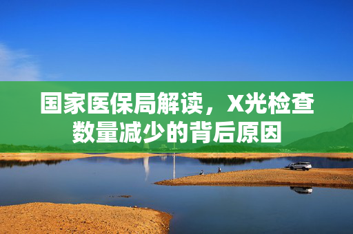 国家医保局解读，X光检查数量减少的背后原因