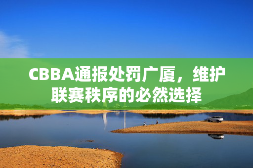 CBBA通报处罚广厦，维护联赛秩序的必然选择