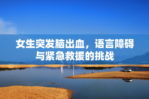女生突发脑出血，语言障碍与紧急救援的挑战