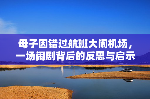 母子因错过航班大闹机场，一场闹剧背后的反思与启示
