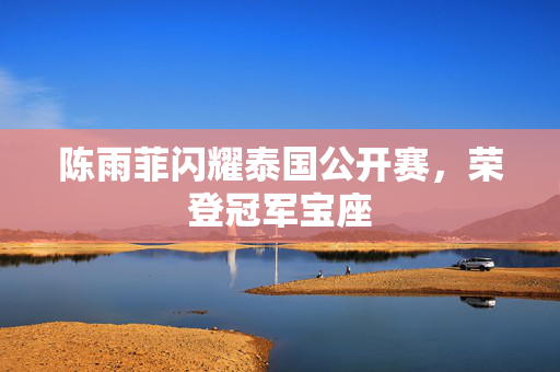 陈雨菲闪耀泰国公开赛，荣登冠军宝座