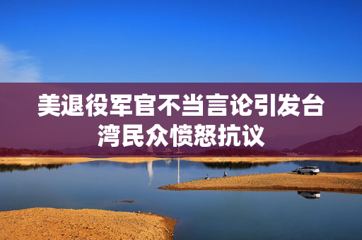 美退役军官不当言论引发台湾民众愤怒抗议