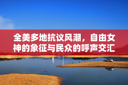 全美多地抗议风潮，自由女神的象征与民众的呼声交汇