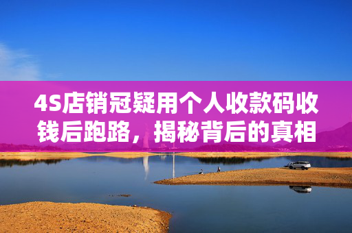 4S店销冠疑用个人收款码收钱后跑路，揭秘背后的真相