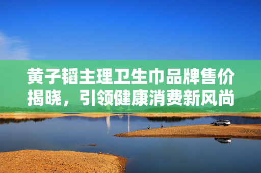 黄子韬主理卫生巾品牌售价揭晓，引领健康消费新风尚