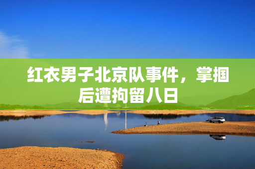 红衣男子北京队事件，掌掴后遭拘留八日
