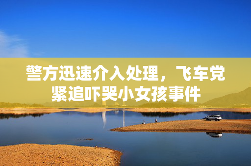 警方迅速介入处理，飞车党紧追吓哭小女孩事件