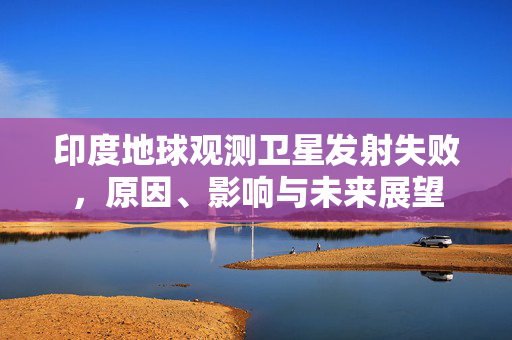 印度地球观测卫星发射失败，原因、影响与未来展望