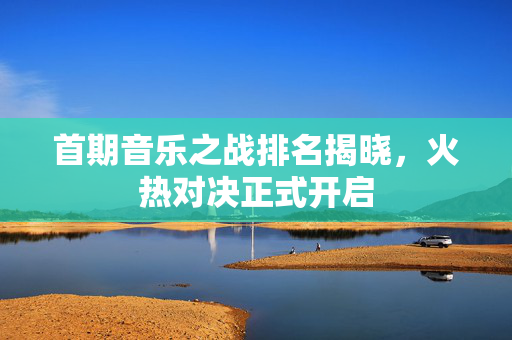 首期音乐之战排名揭晓，火热对决正式开启