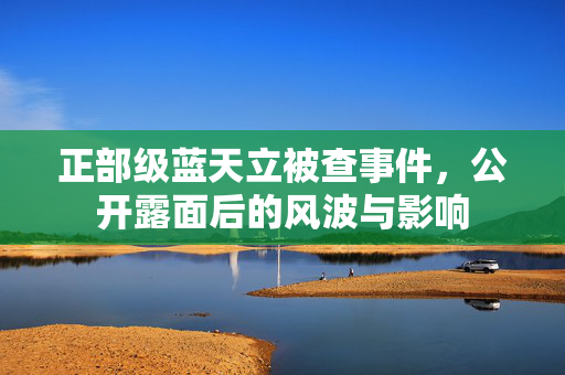 正部级蓝天立被查事件，公开露面后的风波与影响