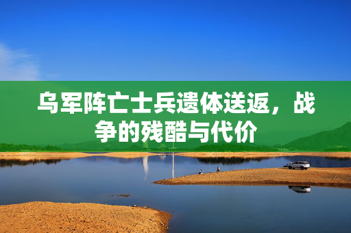 乌军阵亡士兵遗体送返，战争的残酷与代价