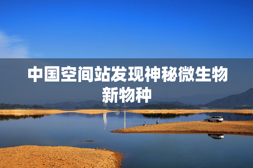 中国空间站发现神秘微生物新物种