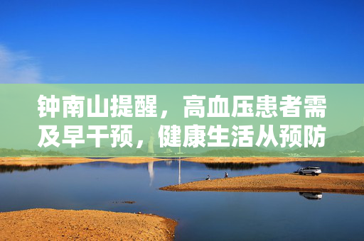 钟南山提醒，高血压患者需及早干预，健康生活从预防开始