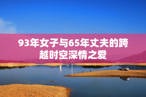 93年女子与65年丈夫的跨越时空深情之爱