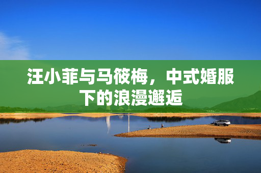 汪小菲与马筱梅，中式婚服下的浪漫邂逅