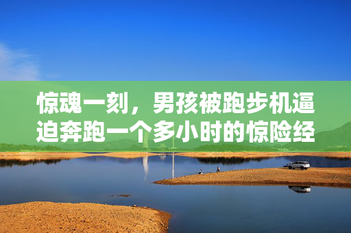惊魂一刻，男孩被跑步机逼迫奔跑一个多小时的惊险经历