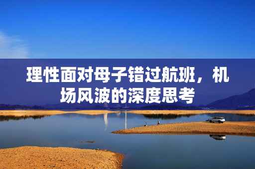 理性面对母子错过航班，机场风波的深度思考