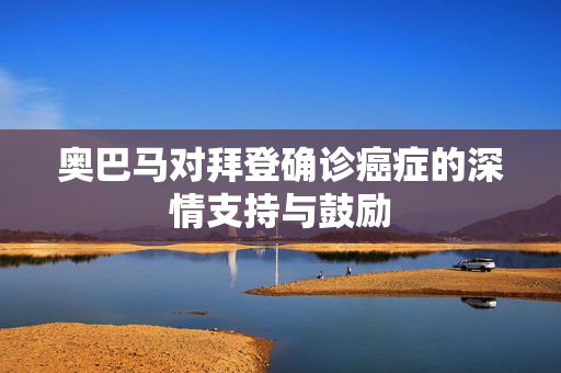 奥巴马对拜登确诊癌症的深情支持与鼓励