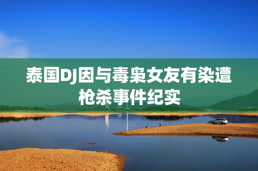 泰国DJ因与毒枭女友有染遭枪杀事件纪实