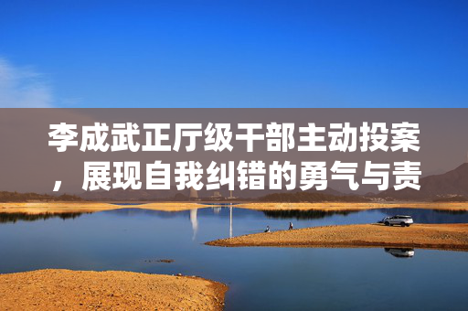 李成武正厅级干部主动投案，展现自我纠错的勇气与责任