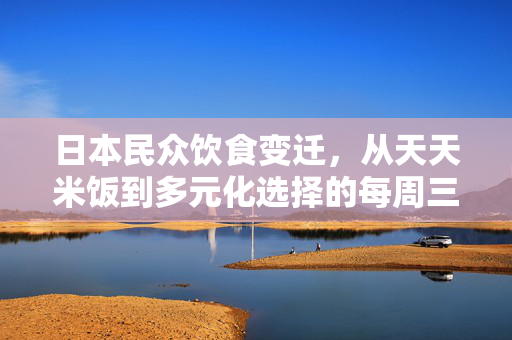 日本民众饮食变迁，从天天米饭到多元化选择的每周三次